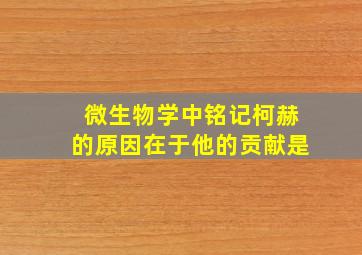 微生物学中铭记柯赫的原因在于他的贡献是