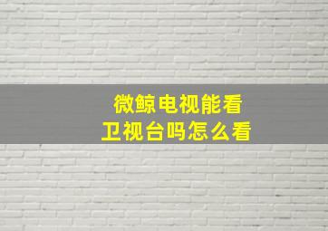 微鲸电视能看卫视台吗怎么看