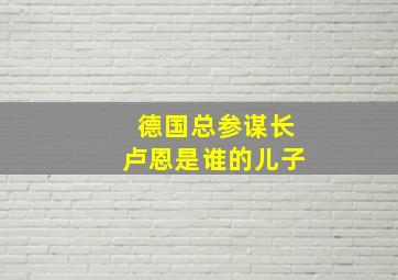 德国总参谋长卢恩是谁的儿子