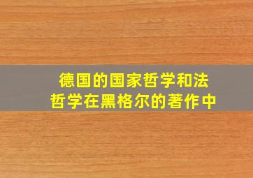 德国的国家哲学和法哲学在黑格尔的著作中