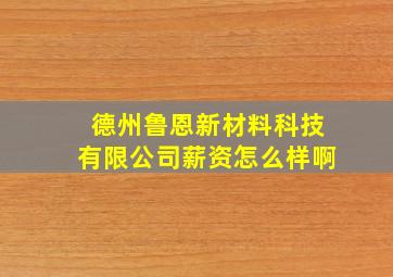 德州鲁恩新材料科技有限公司薪资怎么样啊