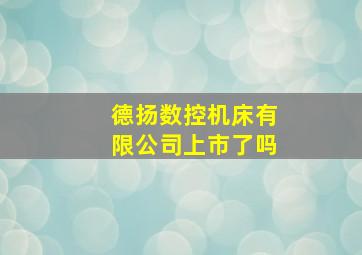 德扬数控机床有限公司上市了吗