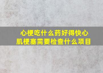 心梗吃什么药好得快心肌梗塞需要检查什么项目