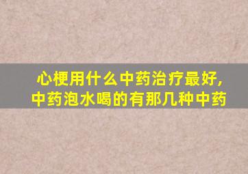 心梗用什么中药治疗最好,中药泡水喝的有那几种中药