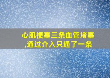 心肌梗塞三条血管堵塞,通过介入只通了一条