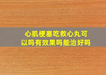 心肌梗塞吃救心丸可以吗有效果吗能治好吗