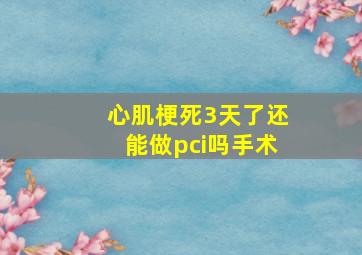 心肌梗死3天了还能做pci吗手术