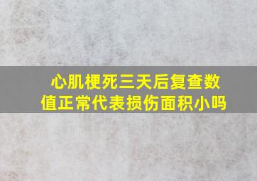 心肌梗死三天后复查数值正常代表损伤面积小吗