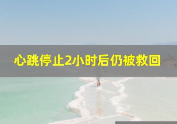 心跳停止2小时后仍被救回