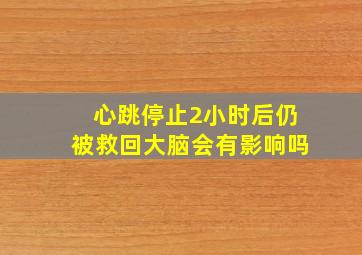 心跳停止2小时后仍被救回大脑会有影响吗