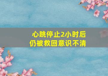 心跳停止2小时后仍被救回意识不清