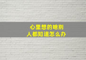 心里想的啥别人都知道怎么办