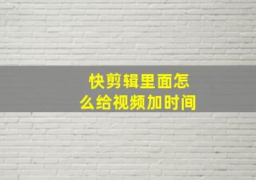 快剪辑里面怎么给视频加时间