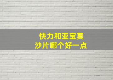 快力和亚宝莫沙片哪个好一点