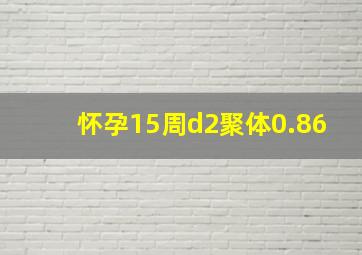 怀孕15周d2聚体0.86