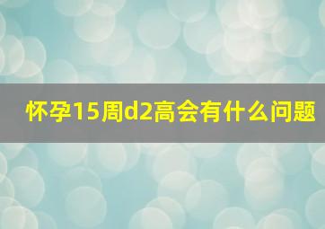 怀孕15周d2高会有什么问题