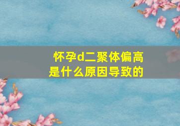 怀孕d二聚体偏高是什么原因导致的