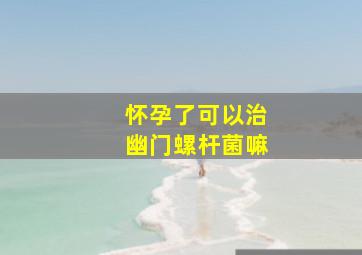 怀孕了可以治幽门螺杆菌嘛