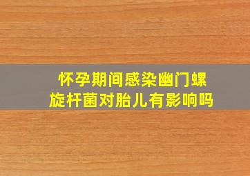 怀孕期间感染幽门螺旋杆菌对胎儿有影响吗