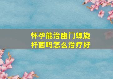 怀孕能治幽门螺旋杆菌吗怎么治疗好