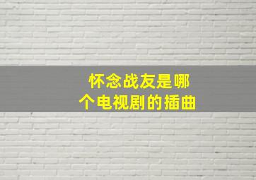 怀念战友是哪个电视剧的插曲