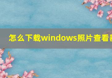 怎么下载windows照片查看器