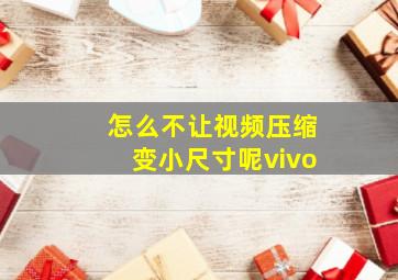 怎么不让视频压缩变小尺寸呢vivo