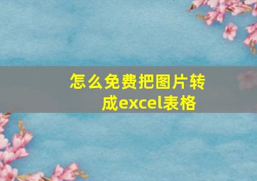 怎么免费把图片转成excel表格