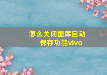 怎么关闭图库自动保存功能vivo