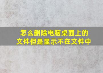 怎么删除电脑桌面上的文件但是显示不在文件中