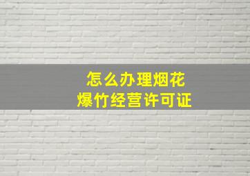 怎么办理烟花爆竹经营许可证