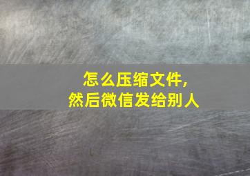 怎么压缩文件,然后微信发给别人