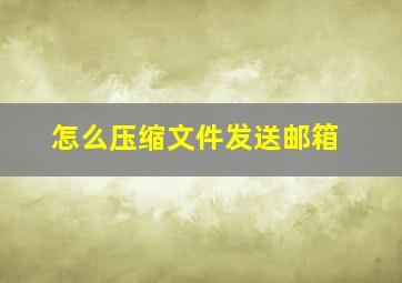 怎么压缩文件发送邮箱