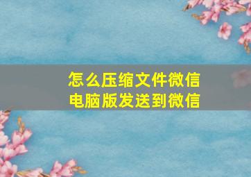 怎么压缩文件微信电脑版发送到微信