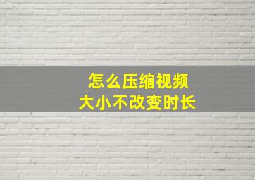 怎么压缩视频大小不改变时长