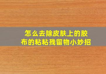 怎么去除皮肤上的胶布的粘粘残留物小妙招