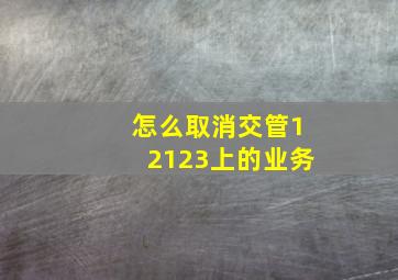 怎么取消交管12123上的业务