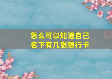 怎么可以知道自己名下有几张银行卡