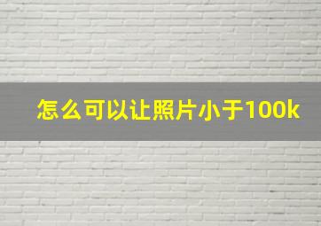 怎么可以让照片小于100k