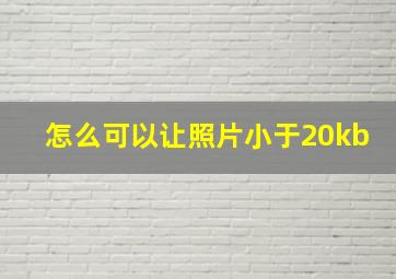 怎么可以让照片小于20kb