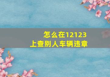 怎么在12123上查别人车辆违章