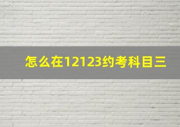 怎么在12123约考科目三