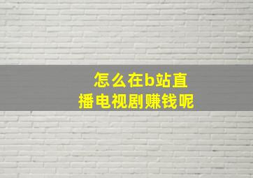 怎么在b站直播电视剧赚钱呢