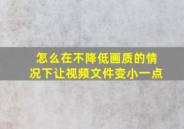 怎么在不降低画质的情况下让视频文件变小一点