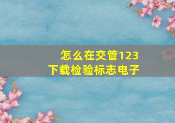 怎么在交管123下载检验标志电子