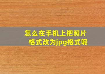 怎么在手机上把照片格式改为jpg格式呢