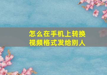 怎么在手机上转换视频格式发给别人