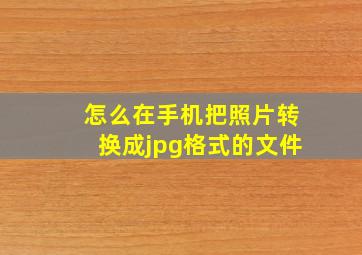 怎么在手机把照片转换成jpg格式的文件