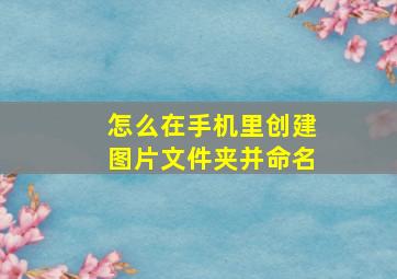 怎么在手机里创建图片文件夹并命名