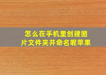 怎么在手机里创建图片文件夹并命名呢苹果